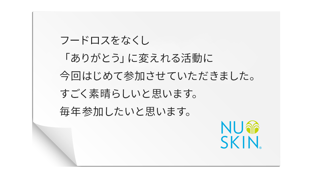 キッチンに買い置きしていたものが意外に多くびっくりしました。フードドライブがきっかけで、防災グッズに入っていた食品の見直しもでき、この活動がもっと広がればいいなと思いました。私自身もできることから始めようと、あらためて感じるよい機会になりました。ありがとうございます。