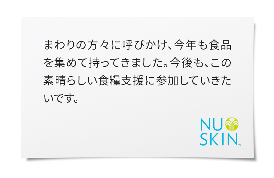 周りには、Force for Goodに興味はあるけど、いつどんなカタチで参加すればよいのか、いまいち分からないという方々がたくさんいます。フードドライブは、ニュースキンを知っている・知らないに関わらずみんなが参加できるよい活動ですね。