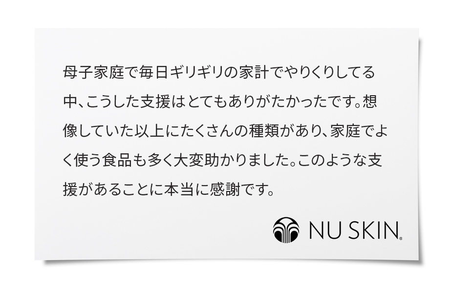母子家庭で毎日ギリギリの家計でやりくりしてる中、こうした支援はとてもありがたかったです。想像していた以上にたくさんの種類があり、家庭でよく使う食品も多く大変助かりました。このような支援があることに本当に感謝です。