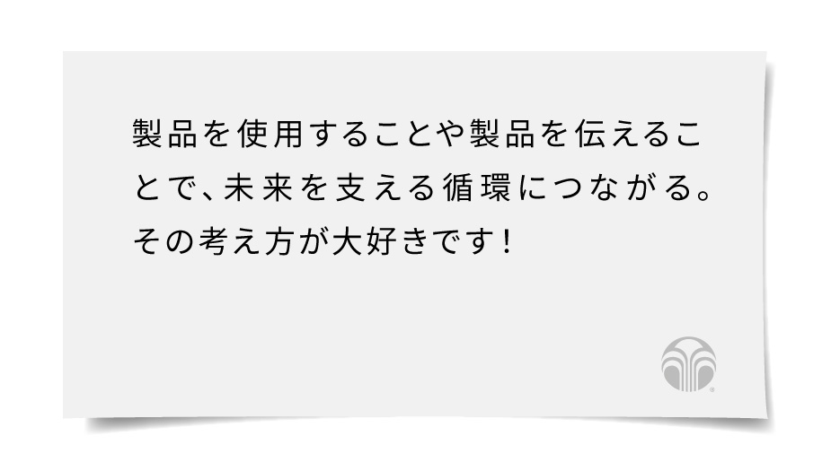製品を使用することや製品を伝えることで、未来を支える循環につながる。その考え方が大好きです！