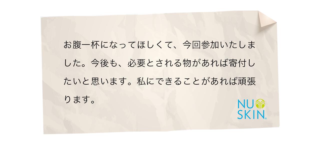 お腹一杯になってほしくて、今回参加いたしました。今後も、必要とされる物があれば寄付したいと思います。私にできることがあれば頑張ります。