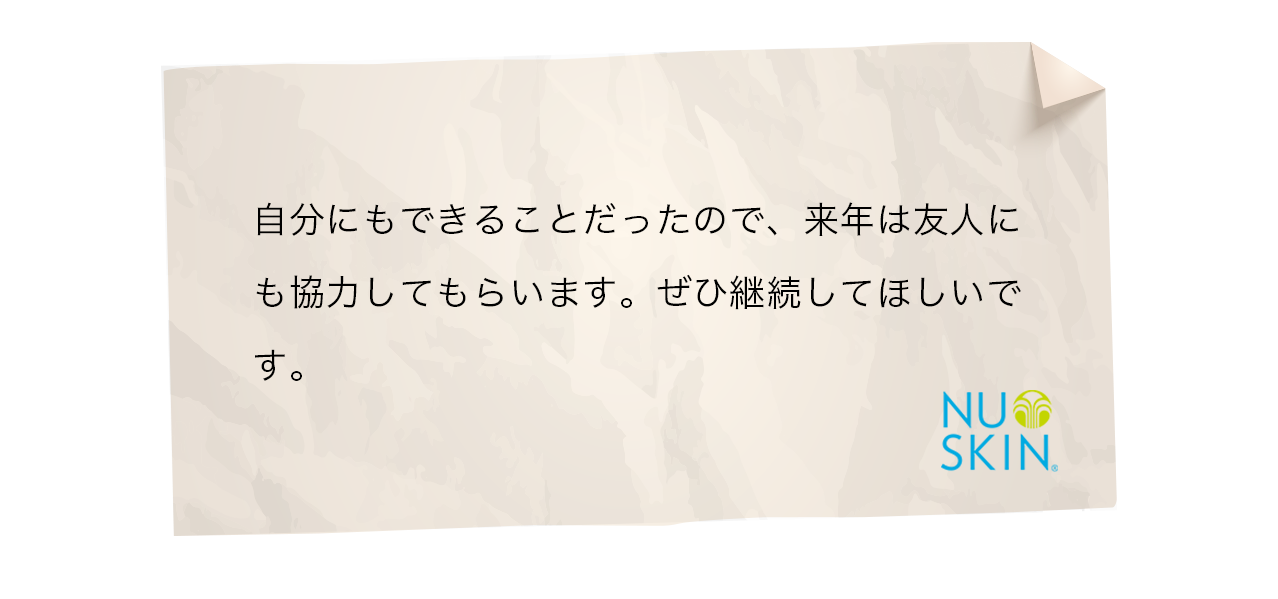 自分にもできることだったので、来年は友人にも協力してもらいます。ぜひ継続してほしいです。