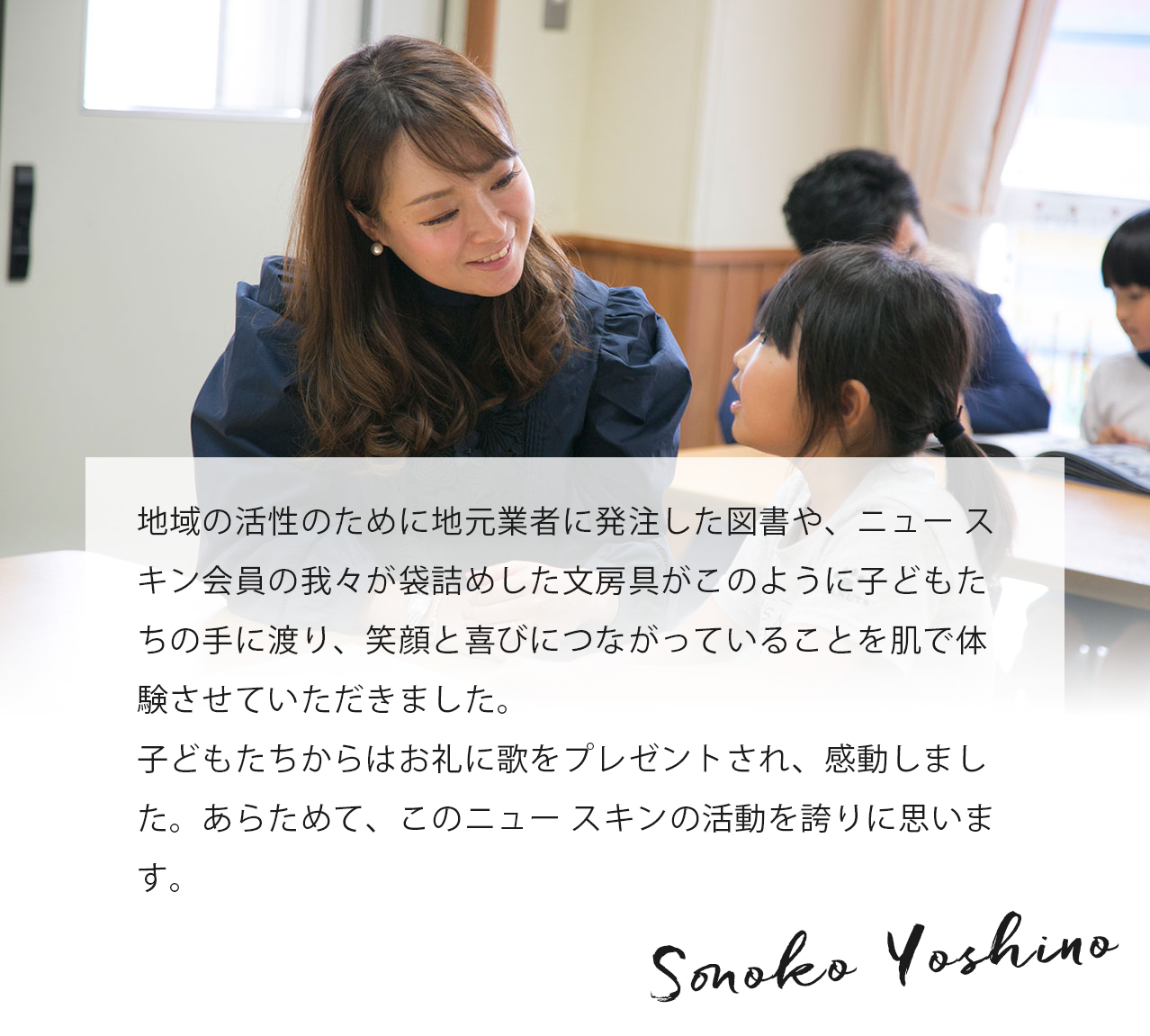 小学生のころは、いろんなことに悩んだり、興味をもち知りたくなったりしますが、そんなときに一番身近で頼りになるのが本です。津波で校舎が流され本を失った小学校に、本を贈呈する! 凄く意味のあることだと思います。Sonoko Yoshino