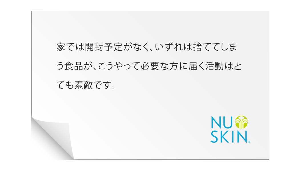 周りには、Force for Goodに興味はあるけど、いつどんなカタチで参加すればよいのか、いまいち分からないという方々がたくさんいます。フードドライブは、ニュースキンを知っている・知らないに関わらずみんなが参加できるよい活動ですね。