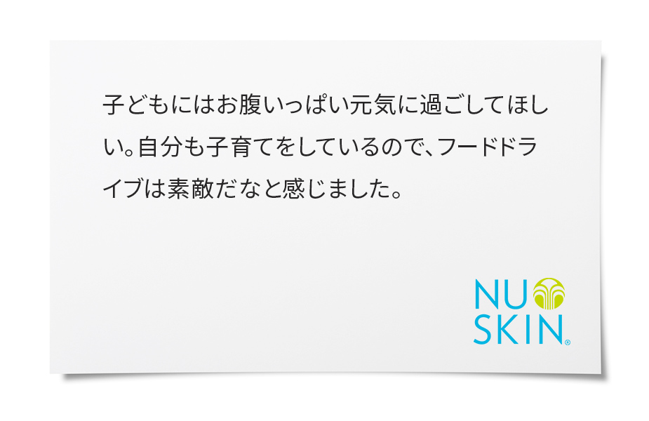 キッチンに買い置きしていたものが意外に多くびっくりしました。フードドライブがきっかけで、防災グッズに入っていた食品の見直しもでき、この活動がもっと広がればいいなと思いました。私自身もできることから始めようと、あらためて感じるよい機会になりました。ありがとうございます。